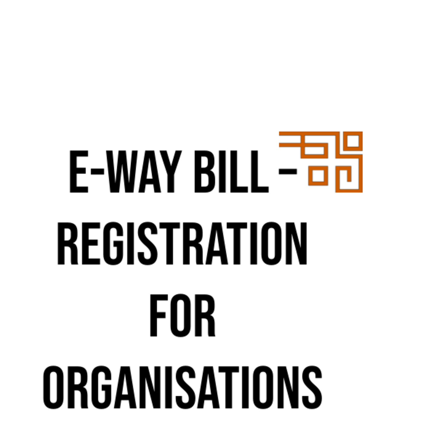 E-way Bill – Registration For Organisations